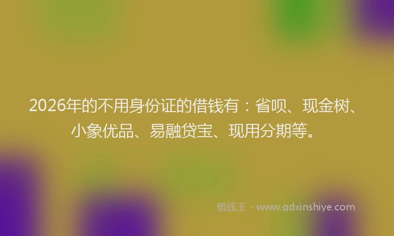 2026年的不用身份证的借钱有:省呗、现金树、小象优品、易融贷宝、现用分期等。