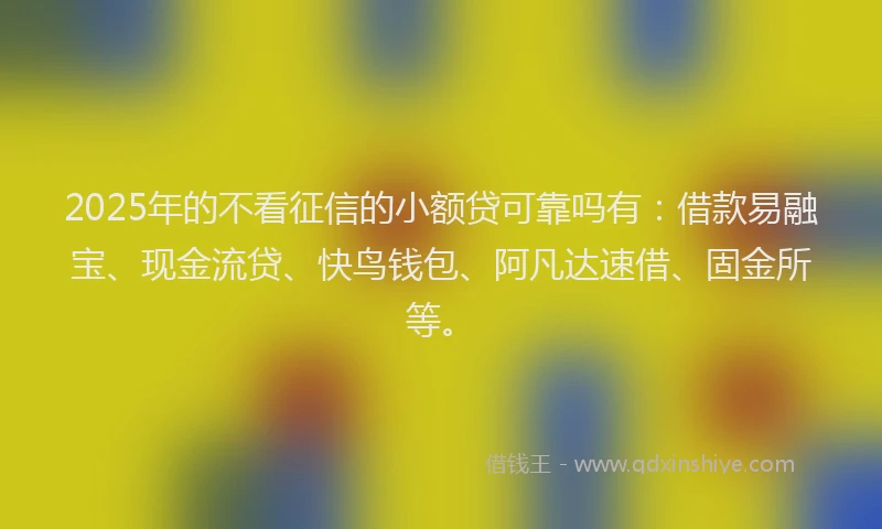 2025年的不看征信的小额贷可靠吗有：借款易融宝、现金流贷、快鸟钱包、阿凡达速借、固金所等。