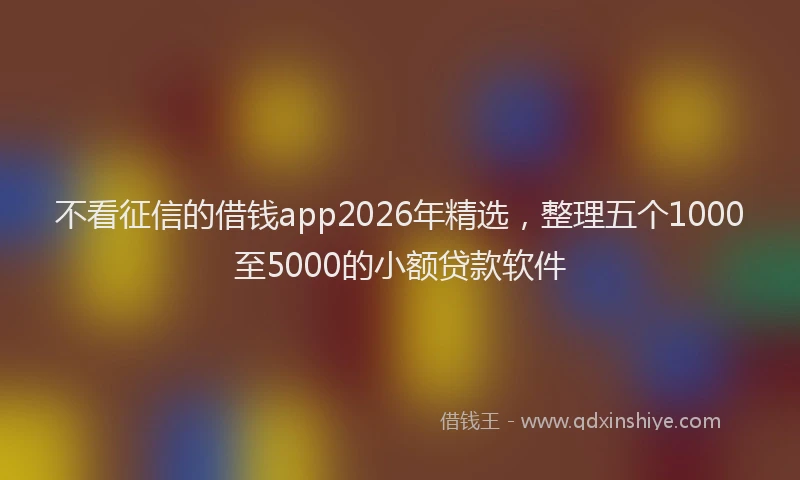 不看征信的借钱app2026年精选，整理五个1000至5000的小额贷款软件