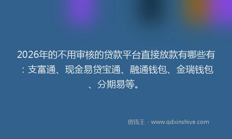2026年的不用审核的贷款平台直接放款有哪些有:支富通、现金易贷宝通、融通钱包、金瑞钱包、分期易等。