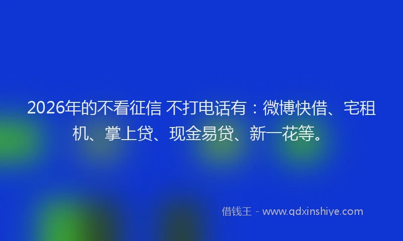 2026年的不看征信 不打电话有：微博快借、宅租机、掌上贷、现金易贷、新一花等。