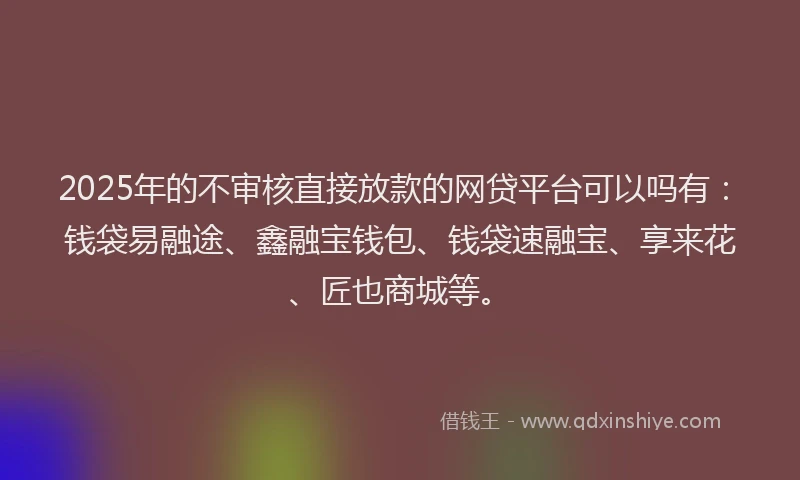 2025年的不审核直接放款的网贷平台可以吗有:钱袋易融途、鑫融宝钱包、钱袋速融宝、享来花、匠也商城等。