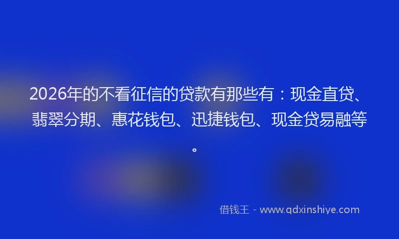 2026年的不看征信的贷款有那些有：现金直贷、翡翠分期、惠花钱包、迅捷钱包、现金贷易融等。
