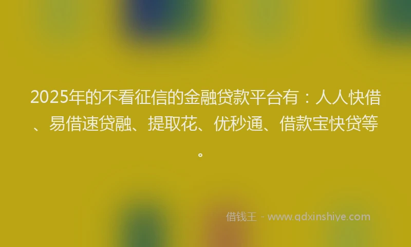 2025年的不看征信的金融贷款平台有：人人快借、易借速贷融、提取花、优秒通、借款宝快贷等。