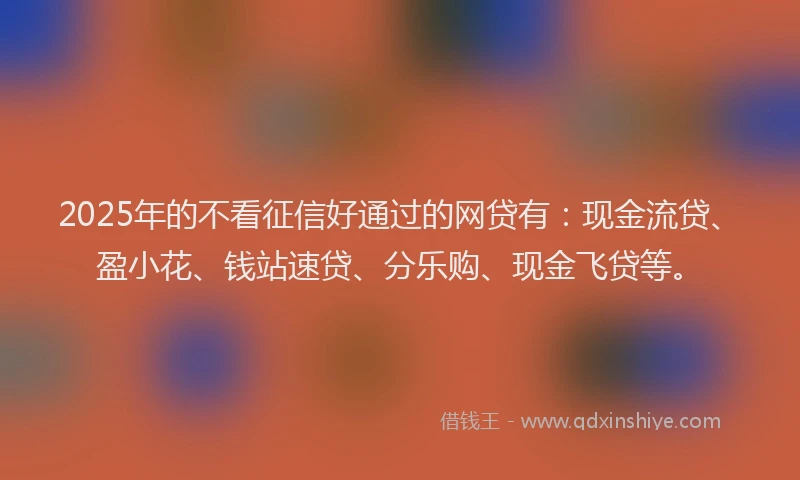 2025年的不看征信好通过的网贷有：现金流贷、盈小花、钱站速贷、分乐购、现金飞贷等。