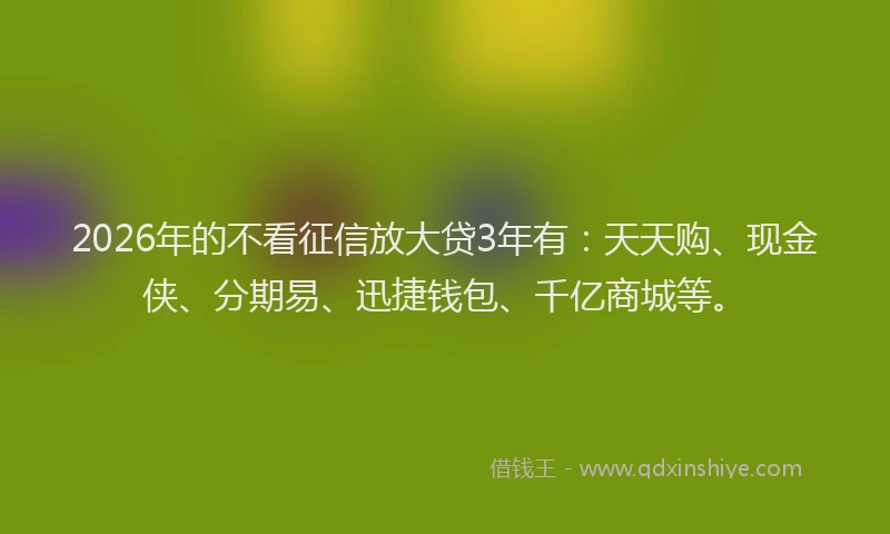 2026年的不看征信放大贷3年有：天天购、现金侠、分期易、迅捷钱包、千亿商城等。