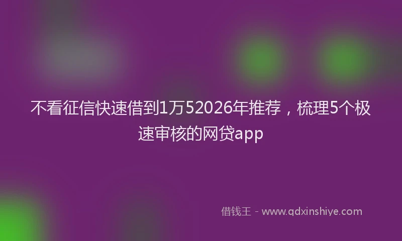 不看征信快速借到1万52026年推荐，梳理5个极速审核的网贷app