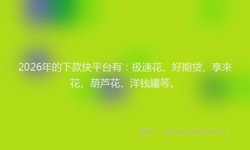 2026年的下款快平台有：极速花、好期贷、享来花、葫芦花、洋钱罐等。