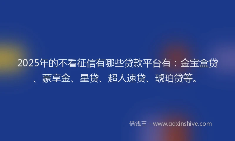 2025年的不看征信有哪些贷款平台有:金宝盒贷、蒙享金、星贷、超人速贷、琥珀贷等。