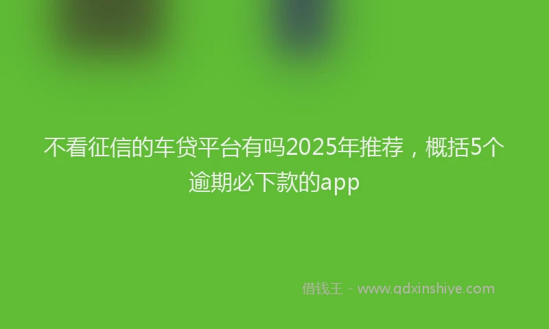 不看征信的车贷平台有吗2025年推荐，概括5个逾期必下款的app