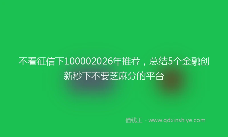 不看征信下100002026年推荐,总结5个金融创新秒下不要芝麻分的平台