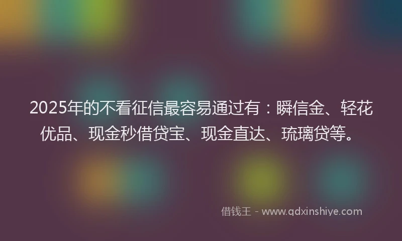 2025年的不看征信最容易通过有:瞬信金、轻花优品、现金秒借贷宝、现金直达、琉璃贷等。