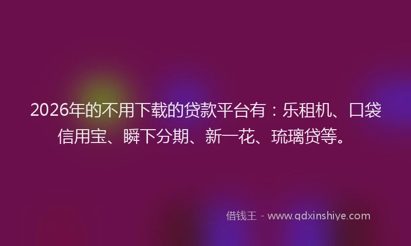 2026年的不用下载的贷款平台有：乐租机、口袋信用宝、瞬下分期、新一花、琉璃贷等。