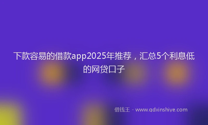 下款容易的借款app2025年推荐，汇总5个利息低的网贷口子