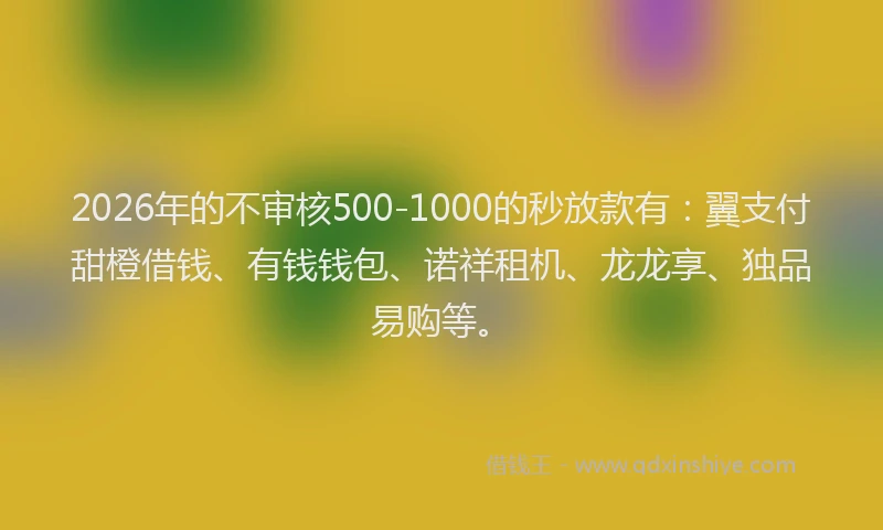 2026年的不审核500-1000的秒放款有：翼支付甜橙借钱、有钱钱包、诺祥租机、龙龙享、独品易购等。