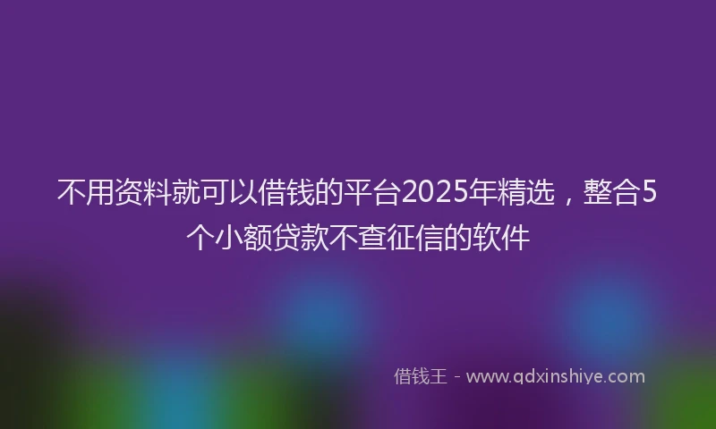 不用资料就可以借钱的平台2025年精选，整合5个小额贷款不查征信的软件