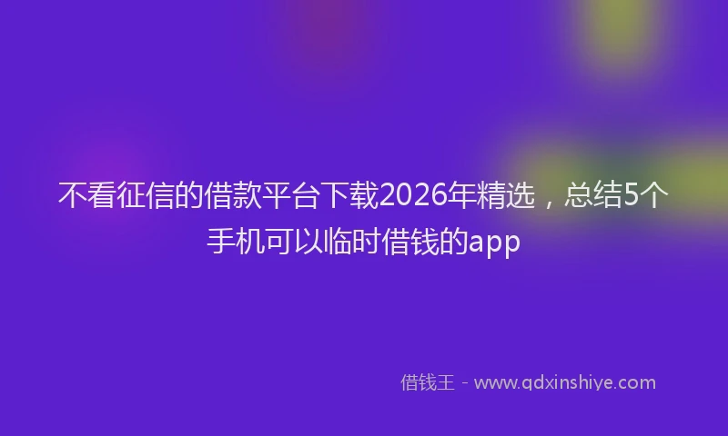 不看征信的借款平台下载2026年精选，总结5个手机可以临时借钱的app