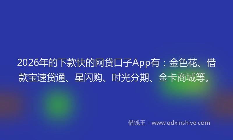 2026年的下款快的网贷口子App有:金色花、借款宝速贷通、星闪购、时光分期、金卡商城等。