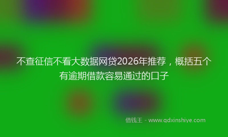 不查征信不看大数据网贷2026年推荐，概括五个有逾期借款容易通过的口子