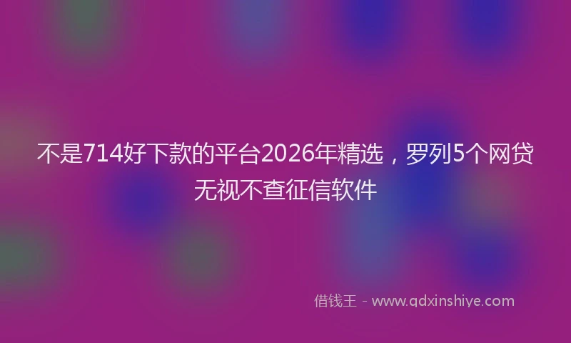 不是714好下款的平台2026年精选,罗列5个网贷无视不查征信软件