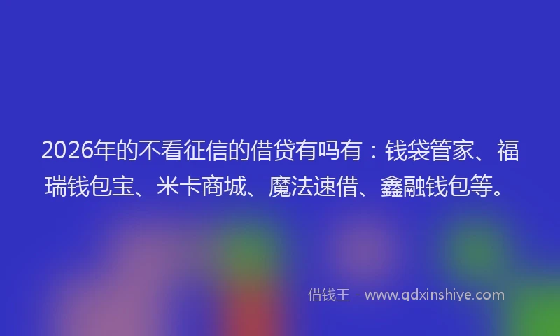 2026年的不看征信的借贷有吗有：钱袋管家、福瑞钱包宝、米卡商城、魔法速借、鑫融钱包等。