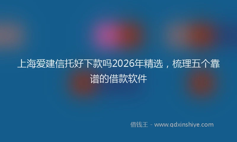 上海爱建信托好下款吗2026年精选，梳理五个靠谱的借款软件