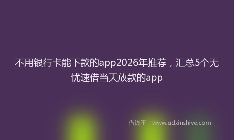 不用银行卡能下款的app2026年推荐，汇总5个无忧速借当天放款的app