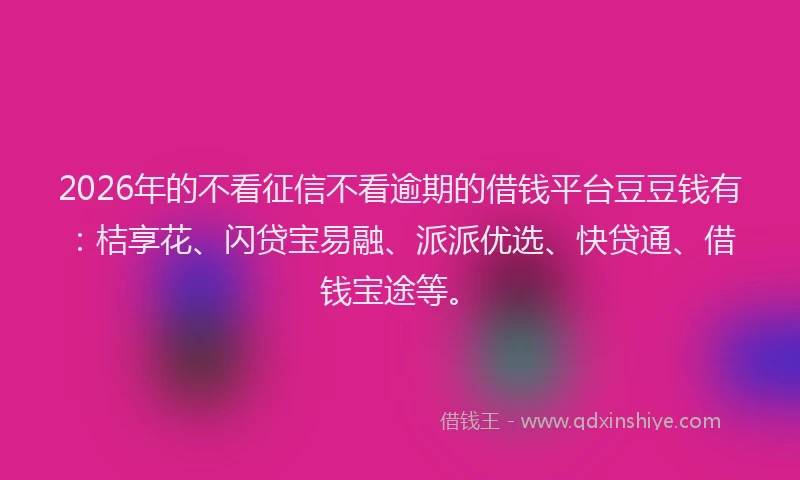 2026年的不看征信不看逾期的借钱平台豆豆钱有：桔享花、闪贷宝易融、派派优选、快贷通、借钱宝途等。