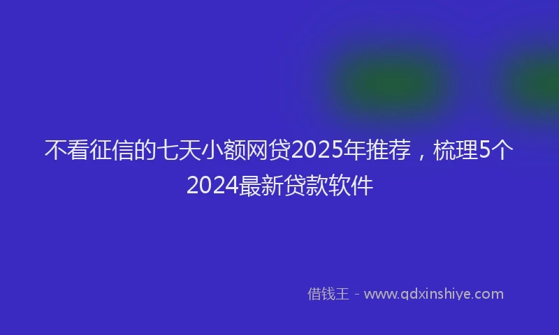 不看征信的七天小额网贷2025年推荐，梳理5个2024最新贷款软件