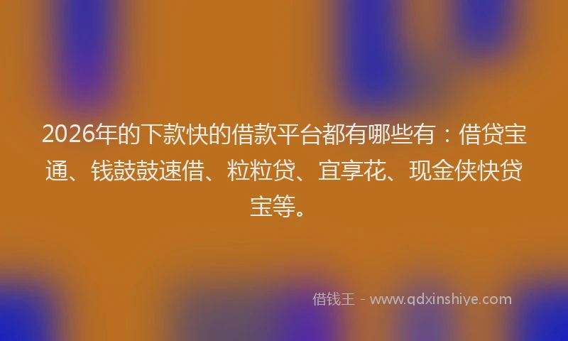 2026年的下款快的借款平台都有哪些有：借贷宝通、钱鼓鼓速借、粒粒贷、宜享花、现金侠快贷宝等。