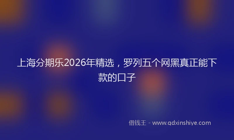 上海分期乐2026年精选，罗列五个网黑真正能下款的口子