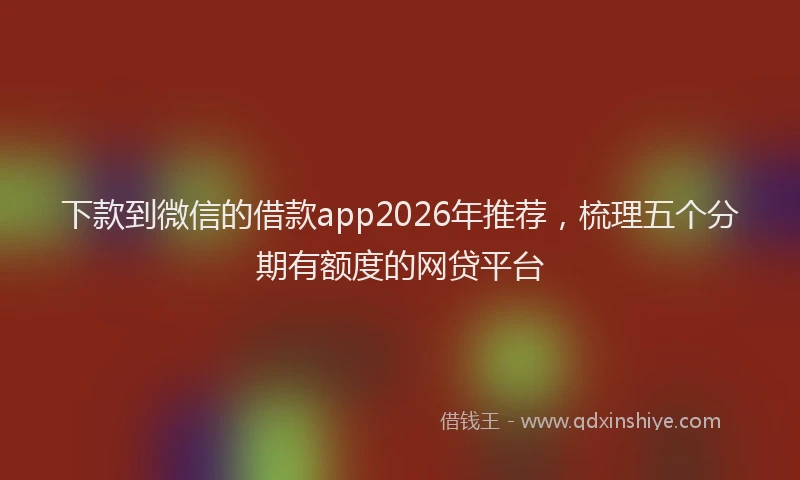 下款到微信的借款app2026年推荐，梳理五个分期有额度的网贷平台