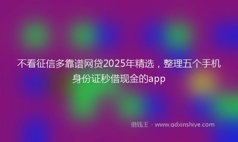 不看征信多靠谱网贷2025年精选，整理五个手机身份证秒借现金的app