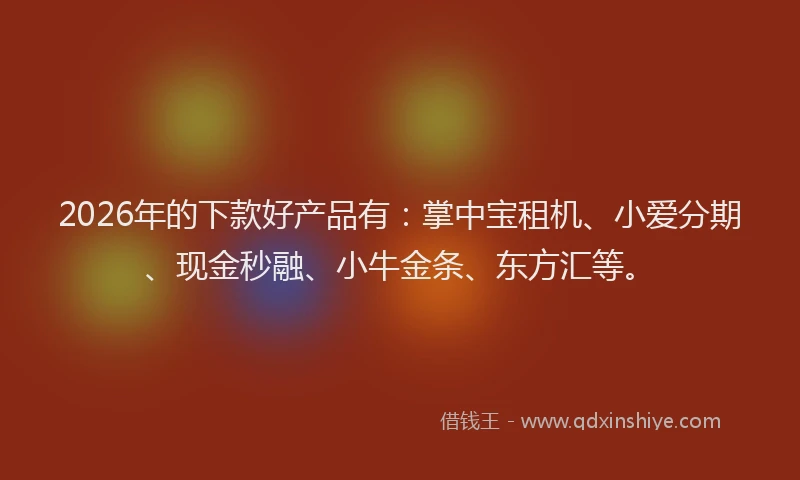 2026年的下款好产品有：掌中宝租机、小爱分期、现金秒融、小牛金条、东方汇等。