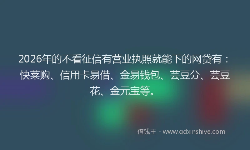 2026年的不看征信有营业执照就能下的网贷有:快莱购、信用卡易借、金易钱包、芸豆分、芸豆花、金元宝等。