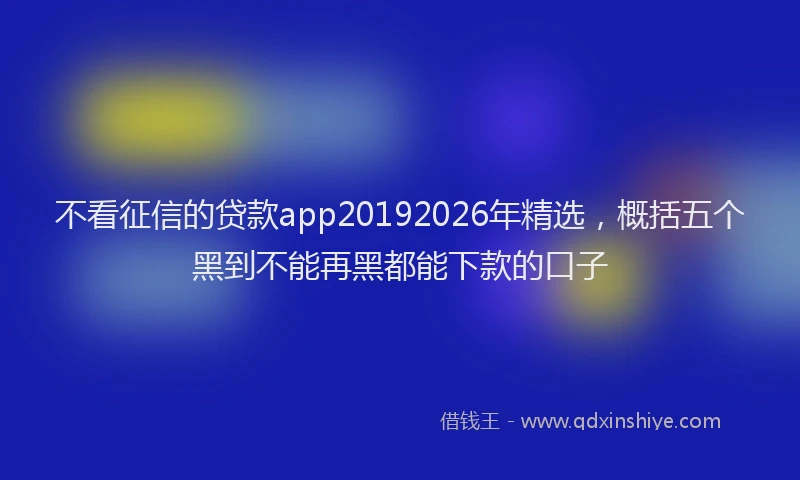 不看征信的贷款app20192026年精选，概括五个黑到不能再黑都能下款的口子