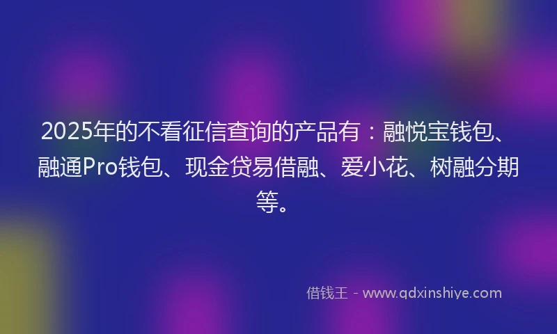 2025年的不看征信查询的产品有:融悦宝钱包、融通Pro钱包、现金贷易借融、爱小花、树融分期等。