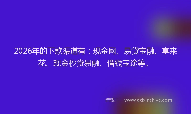 2026年的下款渠道有：现金网、易贷宝融、享来花、现金秒贷易融、借钱宝途等。