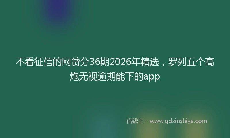 不看征信的网贷分36期2026年精选，罗列五个高炮无视逾期能下的app