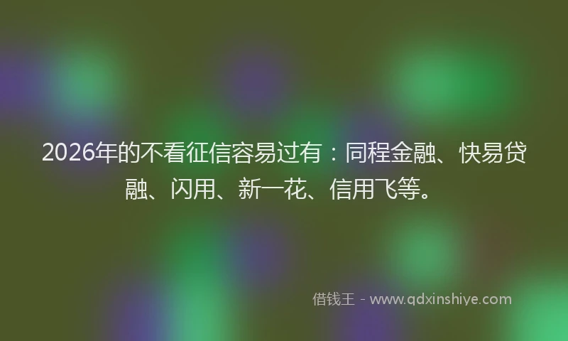 2026年的不看征信容易过有：同程金融、快易贷融、闪用、新一花、信用飞等。
