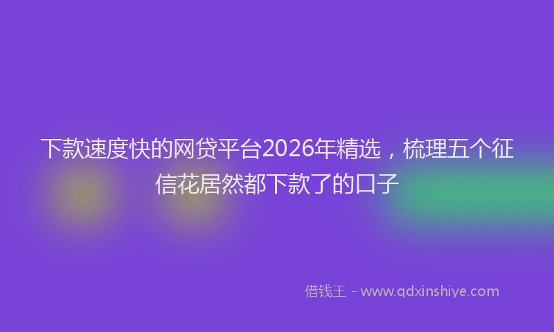 下款速度快的网贷平台2026年精选，梳理五个征信花居然都下款了的口子
