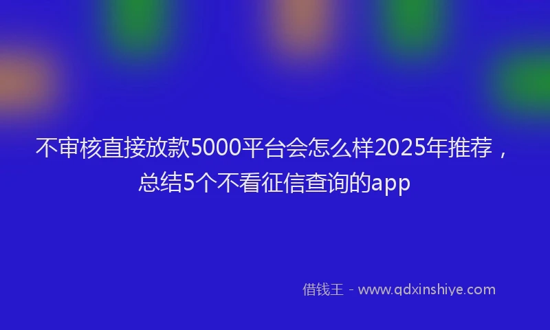 不审核直接放款5000平台会怎么样2025年推荐，总结5个不看征信查询的app