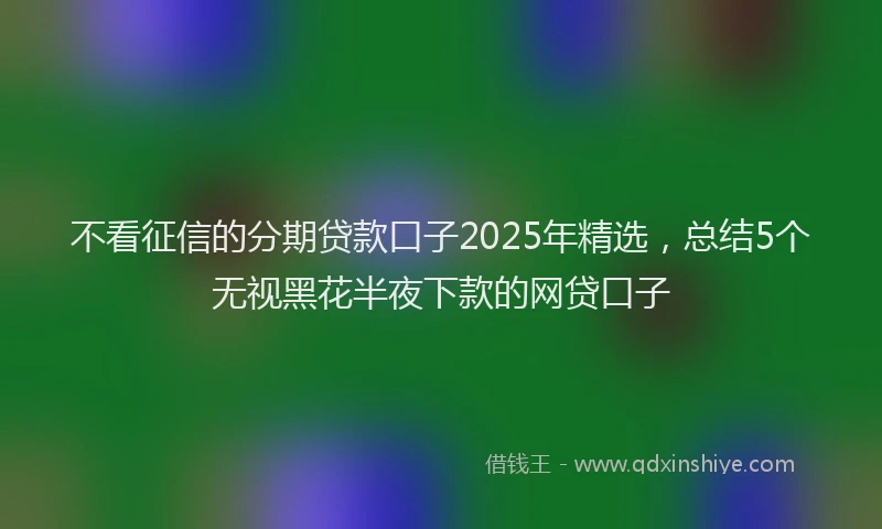 不看征信的分期贷款口子2025年精选，总结5个无视黑花半夜下款的网贷口子
