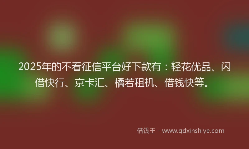 2025年的不看征信平台好下款有：轻花优品、闪借快行、京卡汇、橘若租机、借钱快等。