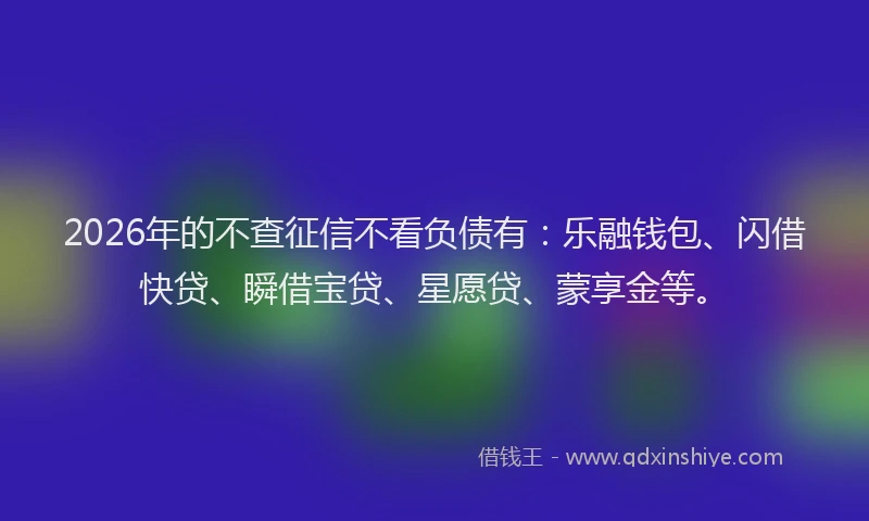 2026年的不查征信不看负债有：乐融钱包、闪借快贷、瞬借宝贷、星愿贷、蒙享金等。