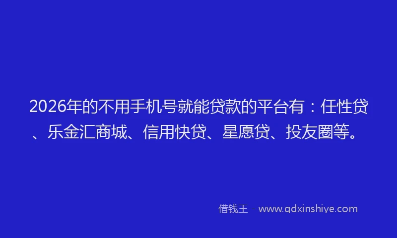 2026年的不用手机号就能贷款的平台有：任性贷、乐金汇商城、信用快贷、星愿贷、投友圈等。