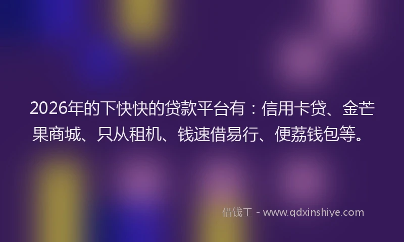 2026年的下快快的贷款平台有：信用卡贷、金芒果商城、只从租机、钱速借易行、便荔钱包等。