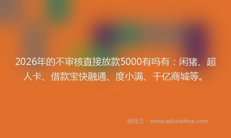 2026年的不审核直接放款5000有吗有:闲猪、超人卡、借款宝快融通、度小满、千亿商城等。