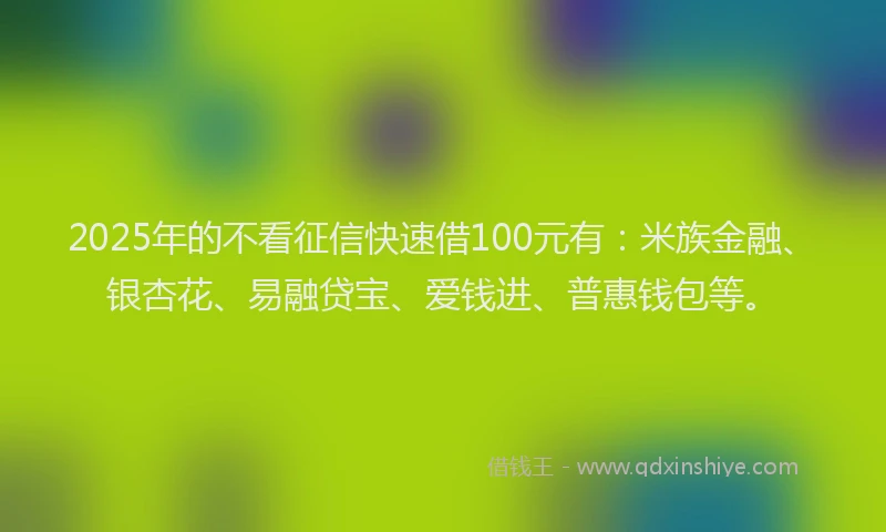 2025年的不看征信快速借100元有:米族金融、银杏花、易融贷宝、爱钱进、普惠钱包等。