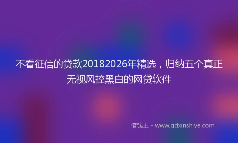 不看征信的贷款20182026年精选,归纳五个真正无视风控黑白的网贷软件